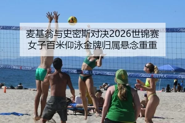 麦基翁与史密斯对决2026世锦赛 女子百米仰泳金牌归属悬念重重