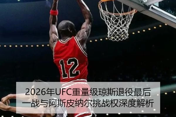 2026年UFC重量级琼斯退役最后一战与阿斯皮纳尔挑战权深度解析